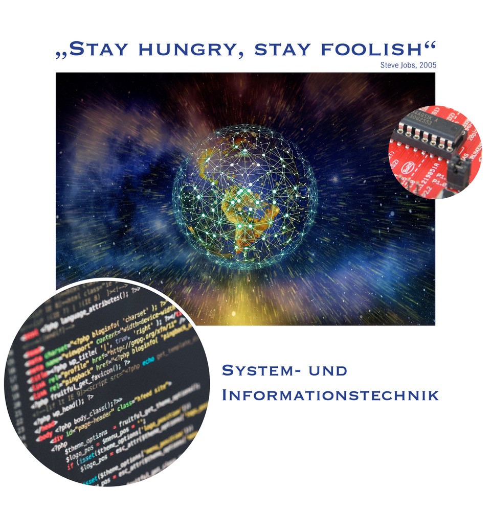 Zitat von Steve Jobs (2005): "Stay Hungry, stay foolish". Bild im Zentrum zeigt eine vernetzte Weltkugel . Kleines rundes Bild rechts oben zeigt ein Mikrocontroller-Board. Großes rundes Bild links unten zeigt den Ausschnitt eines Quellcodes auf einem Bildschirm. Daneben: System- und Informationstechnik