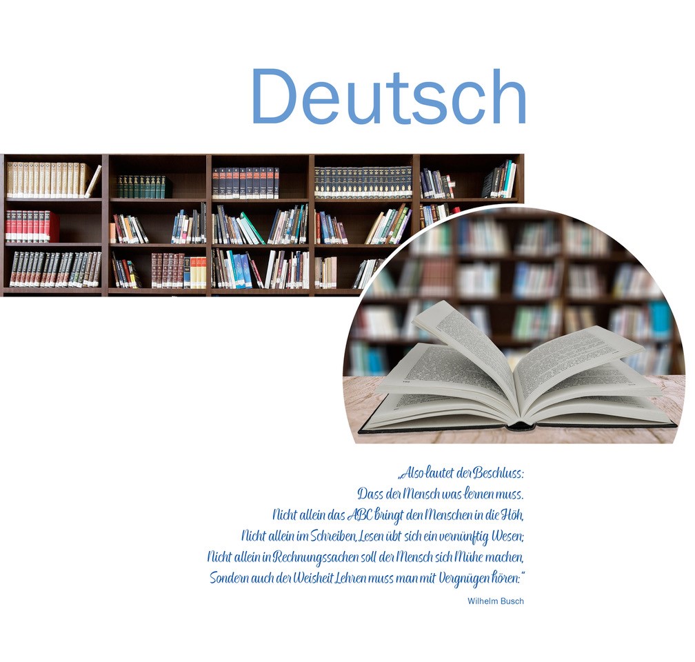 Deutsch Bild 1 Bücherregal Bild 2 Ein aufgeschlagenes Buch als Impuls für die Inhalte der Fachdidaktik Deutsch •  Hinführung zum kompetenzorientierten Unterrichten in den Bereichen  Lesen, Verstehen, Schreiben, Sprechen, Hören •       Methoden und fachdidaktische Ansätze zur Bildung durch Literatur als Vehikel zur Öffnung von Bildungsperspektiven  „Also lautet der Beschluss:  Dass der Mensch was lernen muss. Nicht allein das ABC bringt den Menschen in die Höh, Nicht allein im Schreiben, Lesen übt sich ein vernünftig Wesen; Nicht allein in Rechnungssachen soll der Mensch sich Mühe machen,  Sondern auch der Weisheit Lehren muss man mit Vergnügen hören:“ (Wilhelm Busch)