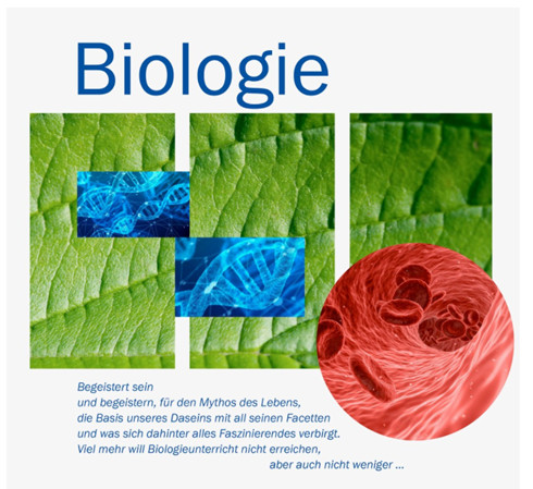grünes Blättermuster, DNA-Doppelhelix und symbolhaften Abbildung von rotem Blutkörperchen Auf einer Darstellung ist ein grünes Blättermuster unter Integration von zwei Bildern einer DNA-Doppelhelix und einer symbolhaften Abbildung von rotem Blutkörperchen im Blutgefäß zu sehen. Die Überschrift des Bildes lautet 'Biologie'. Abgebildet ist auch ein Text mit den Worten: „Begeistert sein und begeistern, für den Mythos des Lebens, die Basis unseres Daseins mit all seinen Facetten und was sich dahinter alles Faszinierendes verbirgt. Viel mehr will Biologieunterricht nicht erreichen, aber auch nicht weniger…“.